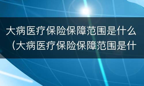 大病医疗保险保障范围是什么（大病医疗保险保障范围是什么）