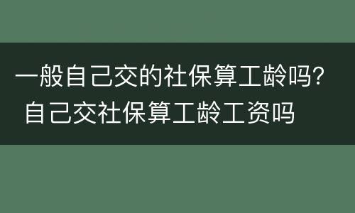 一般自己交的社保算工龄吗？ 自己交社保算工龄工资吗