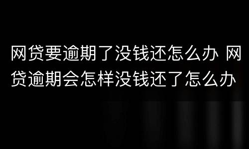 网贷要逾期了没钱还怎么办 网贷逾期会怎样没钱还了怎么办