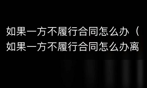 如果一方不履行合同怎么办（如果一方不履行合同怎么办离婚）