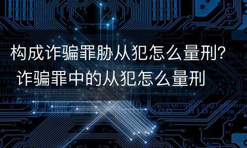 构成诈骗罪胁从犯怎么量刑？ 诈骗罪中的从犯怎么量刑