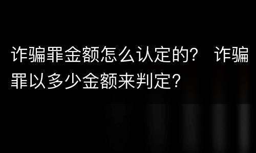 诈骗罪金额怎么认定的？ 诈骗罪以多少金额来判定?