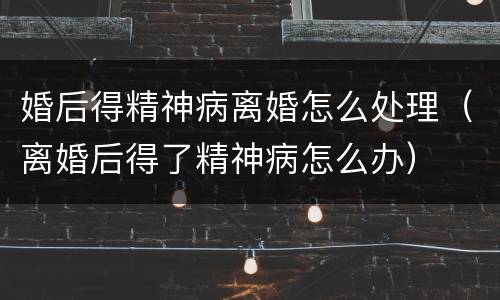 婚后得精神病离婚怎么处理（离婚后得了精神病怎么办）