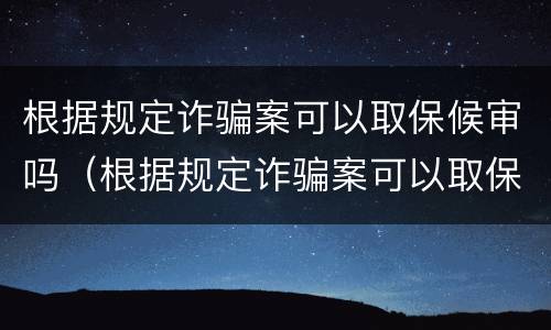 根据规定诈骗案可以取保候审吗（根据规定诈骗案可以取保候审吗判多久）