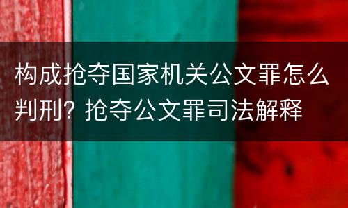 构成抢夺国家机关公文罪怎么判刑? 抢夺公文罪司法解释
