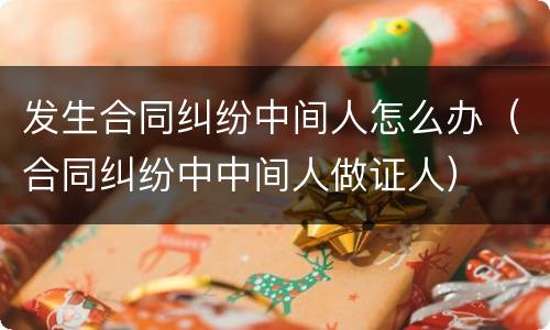 发生合同纠纷中间人怎么办（合同纠纷中中间人做证人）