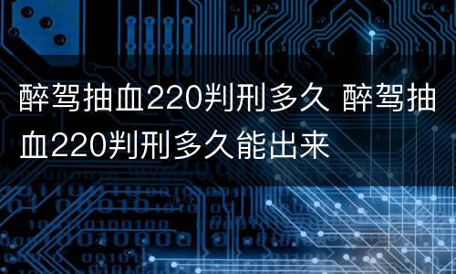 醉驾抽血220判刑多久 醉驾抽血220判刑多久能出来