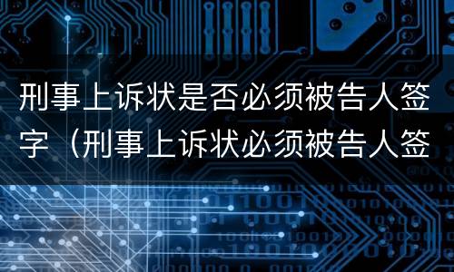 刑事上诉状是否必须被告人签字（刑事上诉状必须被告人签字吗）