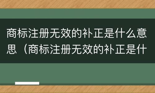 商标注册无效的补正是什么意思（商标注册无效的补正是什么意思啊）