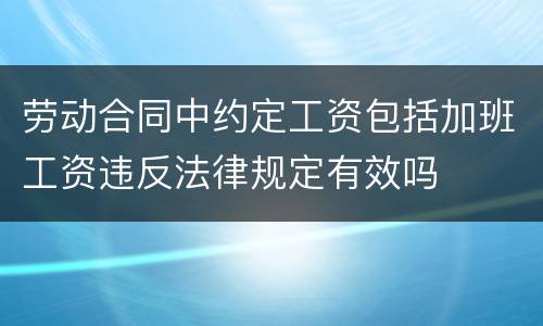 劳动合同中约定工资包括加班工资违反法律规定有效吗