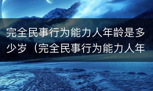 完全民事行为能力人年龄是多少岁（完全民事行为能力人年龄是多少岁的）