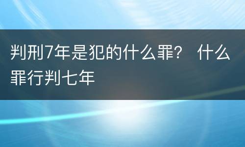 判刑7年是犯的什么罪？ 什么罪行判七年