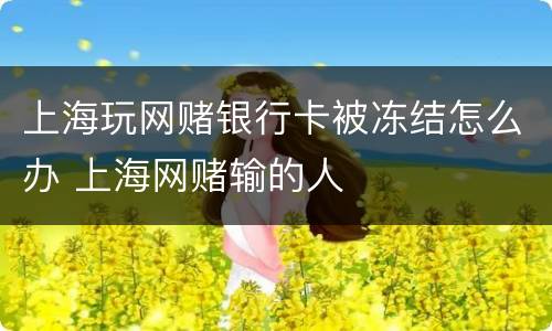 上海玩网赌银行卡被冻结怎么办 上海网赌输的人