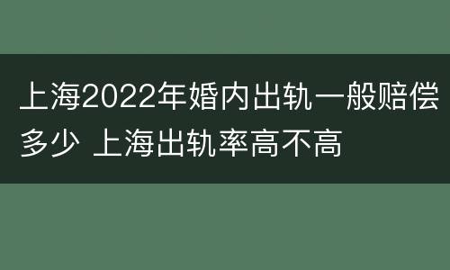 上海2022年婚内出轨一般赔偿多少 上海出轨率高不高