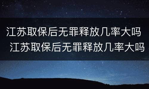 江苏取保后无罪释放几率大吗 江苏取保后无罪释放几率大吗知乎