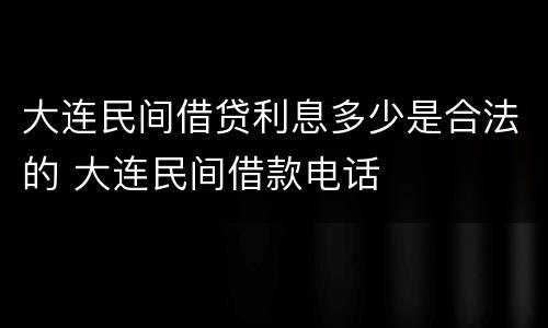 大连民间借贷利息多少是合法的 大连民间借款电话