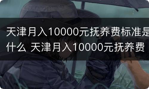 天津月入10000元抚养费标准是什么 天津月入10000元抚养费标准是什么样的