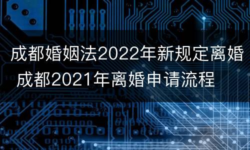 成都婚姻法2022年新规定离婚 成都2021年离婚申请流程