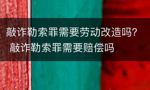 敲诈勒索罪需要劳动改造吗？ 敲诈勒索罪需要赔偿吗