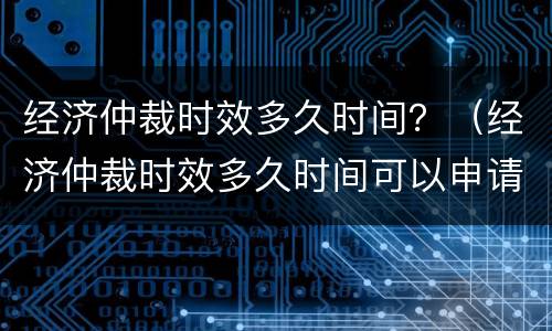经济仲裁时效多久时间？（经济仲裁时效多久时间可以申请）