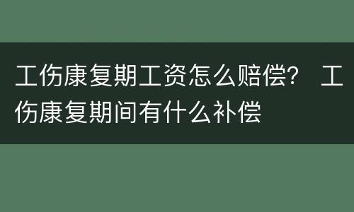 工伤康复期工资怎么赔偿？ 工伤康复期间有什么补偿