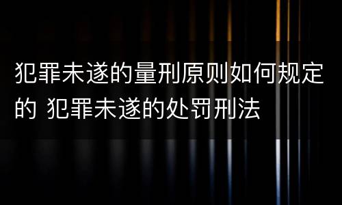 犯罪未遂的量刑原则如何规定的 犯罪未遂的处罚刑法