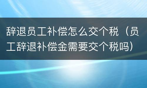辞退员工补偿怎么交个税（员工辞退补偿金需要交个税吗）