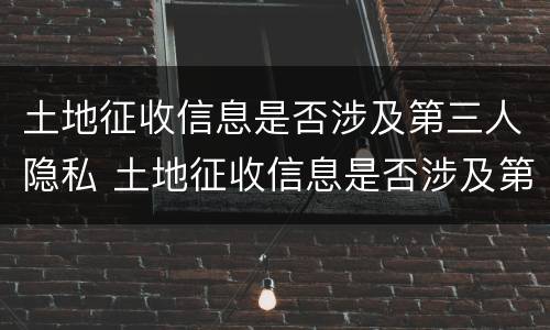 土地征收信息是否涉及第三人隐私 土地征收信息是否涉及第三人隐私问题