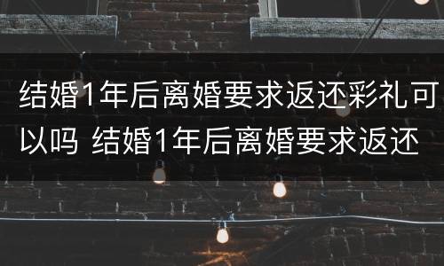 结婚1年后离婚要求返还彩礼可以吗 结婚1年后离婚要求返还彩礼可以吗