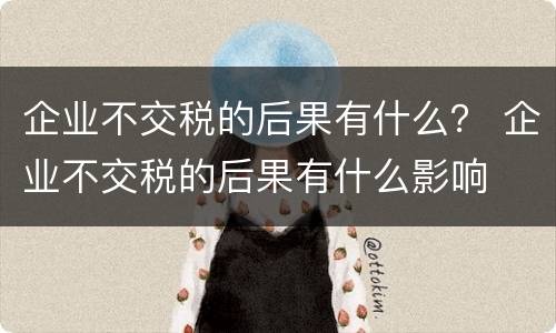 企业不交税的后果有什么？ 企业不交税的后果有什么影响