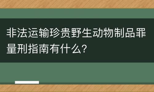 非法运输珍贵野生动物制品罪量刑指南有什么？