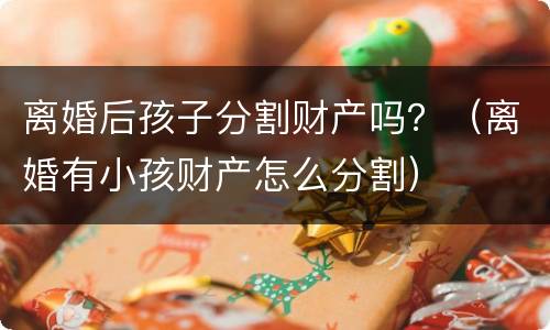 离婚后孩子分割财产吗？（离婚有小孩财产怎么分割）