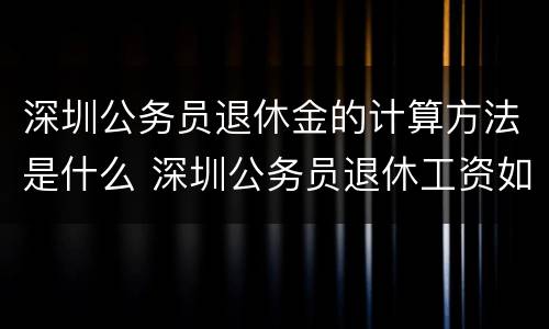 深圳公务员退休金的计算方法是什么 深圳公务员退休工资如何计算