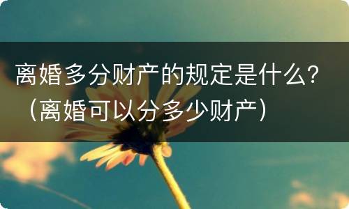 离婚多分财产的规定是什么？（离婚可以分多少财产）