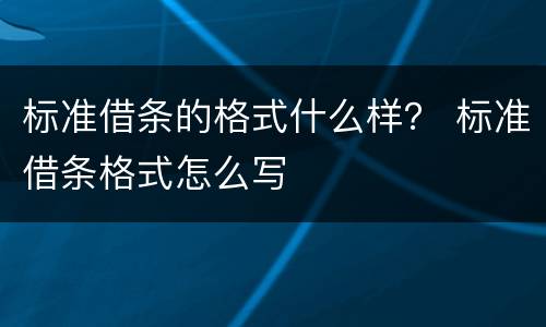 标准借条的格式什么样？ 标准借条格式怎么写