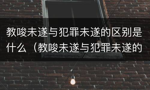 教唆未遂与犯罪未遂的区别是什么（教唆未遂与犯罪未遂的区别是什么呢）