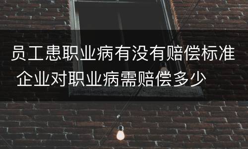 员工患职业病有没有赔偿标准 企业对职业病需赔偿多少