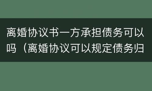 离婚协议书一方承担债务可以吗（离婚协议可以规定债务归一方吗）