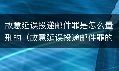 故意延误投递邮件罪是怎么量刑的（故意延误投递邮件罪的立案标准）