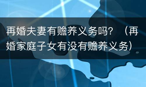 再婚夫妻有赡养义务吗？（再婚家庭子女有没有赡养义务）