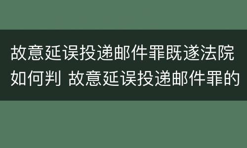 故意延误投递邮件罪既遂法院如何判 故意延误投递邮件罪的立案标准