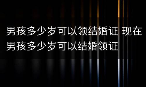 男孩多少岁可以领结婚证 现在男孩多少岁可以结婚领证