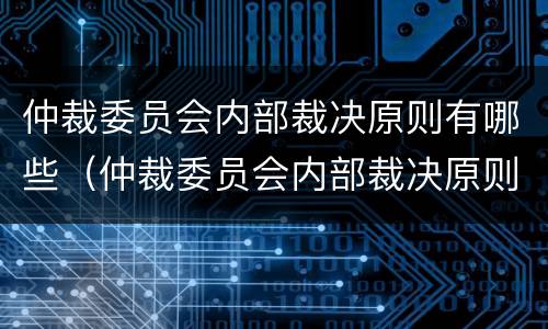 仲裁委员会内部裁决原则有哪些（仲裁委员会内部裁决原则有哪些）