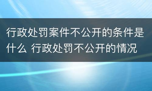 行政处罚案件不公开的条件是什么 行政处罚不公开的情况