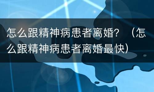 怎么跟精神病患者离婚？（怎么跟精神病患者离婚最快）