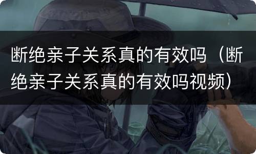 断绝亲子关系真的有效吗（断绝亲子关系真的有效吗视频）