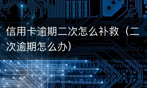 信用卡逾期二次怎么补救（二次逾期怎么办）