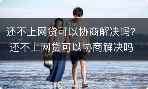 还不上网贷可以协商解决吗？ 还不上网贷可以协商解决吗