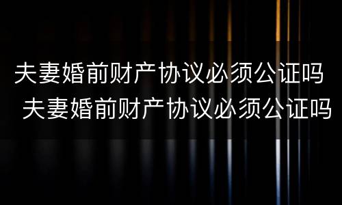 夫妻婚前财产协议必须公证吗 夫妻婚前财产协议必须公证吗有效吗