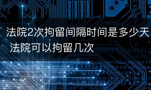 法院2次拘留间隔时间是多少天 法院可以拘留几次